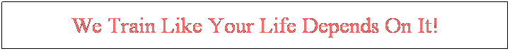 Text Box: We Train Like Your Life Depends On It!
